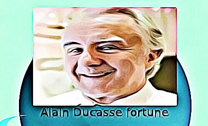 Alain Ducasse fortune