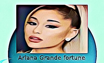 Ariana Grande fortune
